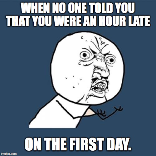 Y U No | WHEN NO ONE TOLD YOU THAT YOU WERE AN HOUR LATE; ON THE FIRST DAY. | image tagged in memes,y u no | made w/ Imgflip meme maker