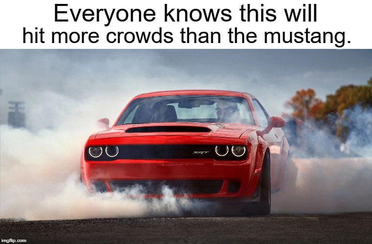 The Demon will really do! | Everyone knows this will; hit more crowds than the mustang. | image tagged in memes,funny,cars,challenger,dodge | made w/ Imgflip meme maker
