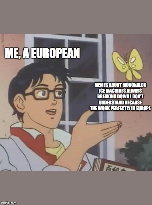 Is This A Pigeon | ME, A EUROPEAN; MEMES ABOUT MCDONALDS ICE MACHINES ALWAYS BREAKING DOWN I DON'T UNDERSTAND BECAUSE THE WORK PERFECTLY IN EUROPE | image tagged in memes,is this a pigeon | made w/ Imgflip meme maker