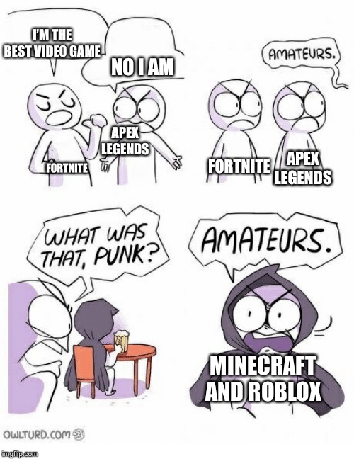 Amateurs | I’M THE BEST VIDEO GAME; NO I AM; APEX LEGENDS; FORTNITE; APEX LEGENDS; FORTNITE; MINECRAFT AND ROBLOX | image tagged in amateurs | made w/ Imgflip meme maker
