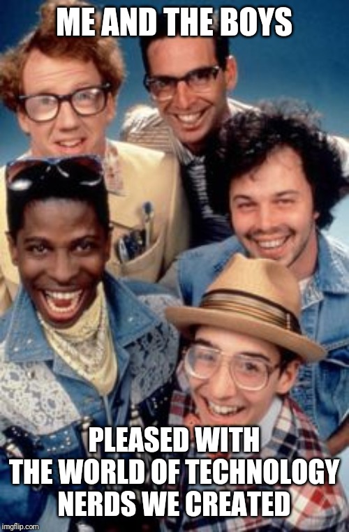 Revenge of the nerds | ME AND THE BOYS; PLEASED WITH THE WORLD OF TECHNOLOGY NERDS WE CREATED | image tagged in revenge of the nerds | made w/ Imgflip meme maker