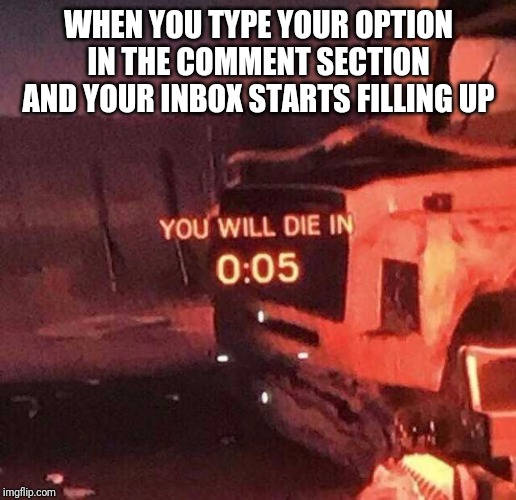 Oof | WHEN YOU TYPE YOUR OPTION IN THE COMMENT SECTION AND YOUR INBOX STARTS FILLING UP | image tagged in you will die in 005 | made w/ Imgflip meme maker