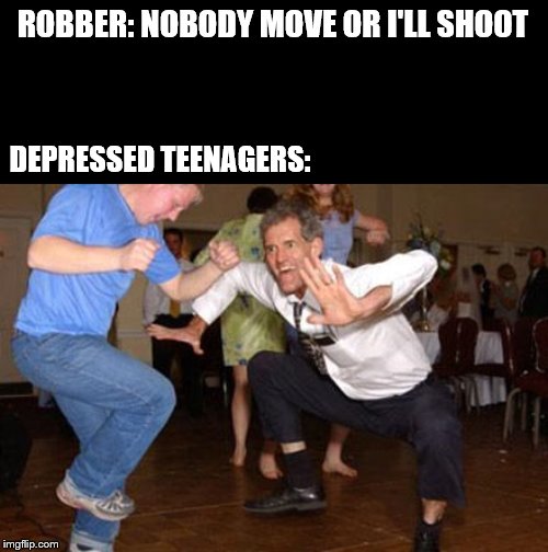 Funny dancing | ROBBER: NOBODY MOVE OR I'LL SHOOT; DEPRESSED TEENAGERS: | image tagged in funny dancing | made w/ Imgflip meme maker