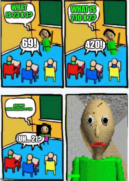Baldi's Basics in a Nutshell 2 | WHAT IS 23 X 3? WHAT IS 210 X 2? 69! 420! AND WHAT ISHSJOF&$;&(8(&*%*?'FJD; UH... 21? | image tagged in teaching,baldi's basics,math,horror game,420,69 | made w/ Imgflip meme maker