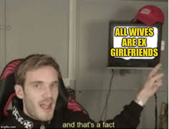 And thats a fact | ALL WIVES ARE EX GIRLFRIENDS | image tagged in and thats a fact | made w/ Imgflip meme maker
