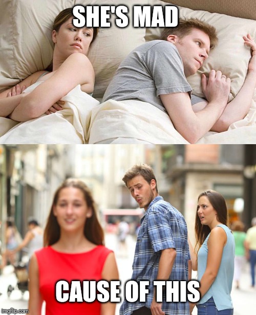 SHE'S MAD; CAUSE OF THIS | image tagged in i bet he's thinking about other women,memes,distracted boyfriend | made w/ Imgflip meme maker