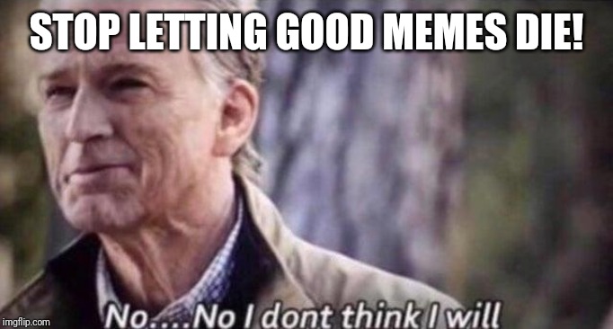 no i don't think i will | STOP LETTING GOOD MEMES DIE! | image tagged in no i don't think i will | made w/ Imgflip meme maker