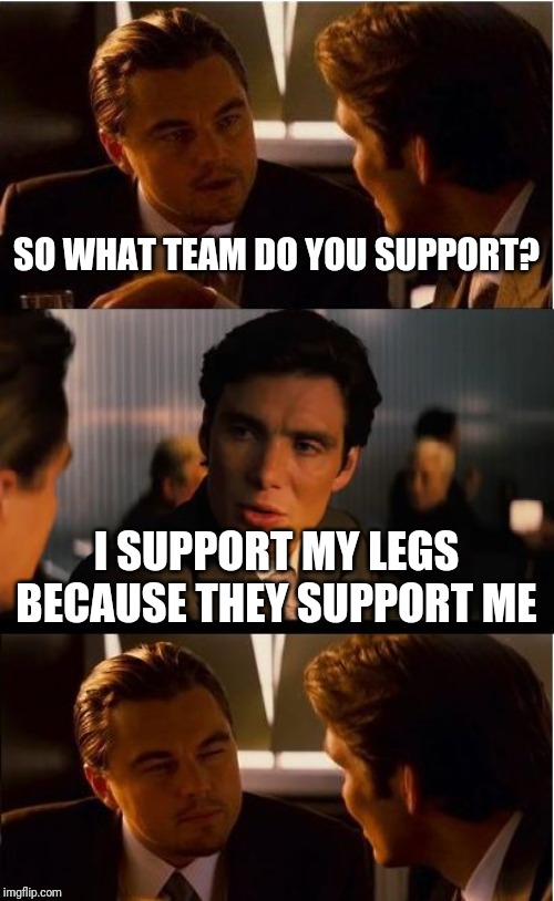 True though... | SO WHAT TEAM DO YOU SUPPORT? I SUPPORT MY LEGS BECAUSE THEY SUPPORT ME | image tagged in memes,inception,football,funny,punk_girl,what football team do you support | made w/ Imgflip meme maker