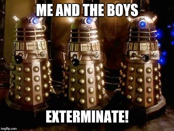 Daleks | ME AND THE BOYS EXTERMINATE! | image tagged in daleks | made w/ Imgflip meme maker
