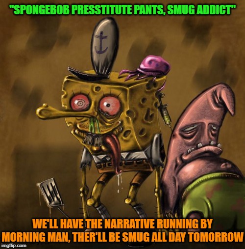 Presstitute smug addicts 2 | "SPONGEBOB PRESSTITUTE PANTS, SMUG ADDICT"; WE'LL HAVE THE NARRATIVE RUNNING BY MORNING MAN, THER'LL BE SMUG ALL DAY TOMORROW | image tagged in fake news,smug,addiction | made w/ Imgflip meme maker