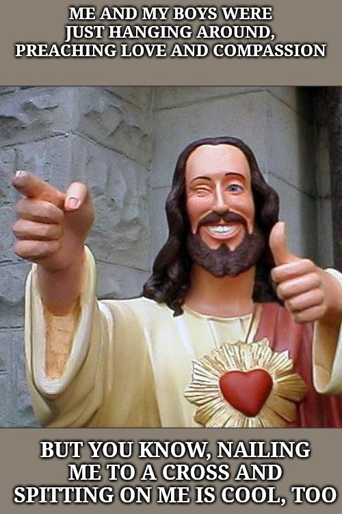 Sarcastic Jesus ... Me and the boys week (A Nixie.Knox and CravenMoordik event). August 19-25 | ME AND MY BOYS WERE JUST HANGING AROUND, PREACHING LOVE AND COMPASSION; BUT YOU KNOW, NAILING ME TO A CROSS AND SPITTING ON ME IS COOL, TOO | image tagged in memes,buddy christ,me and the boys week,me and the boys | made w/ Imgflip meme maker