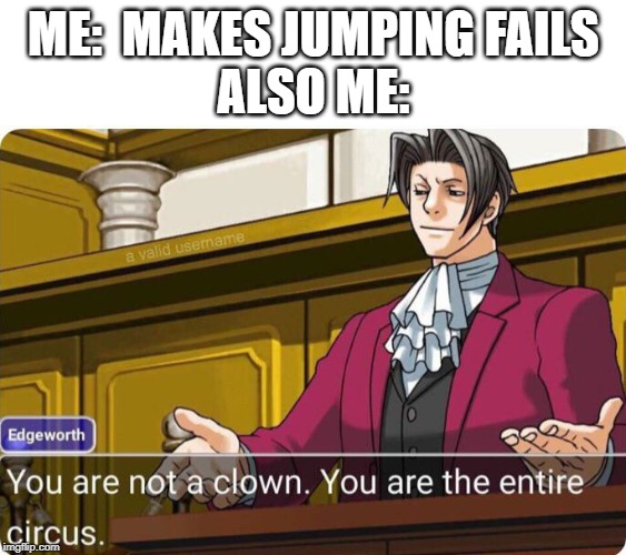 You are not a clown. You are the entire circus. | ME:  MAKES JUMPING FAILS
ALSO ME: | image tagged in you are not a clown you are the entire circus | made w/ Imgflip meme maker