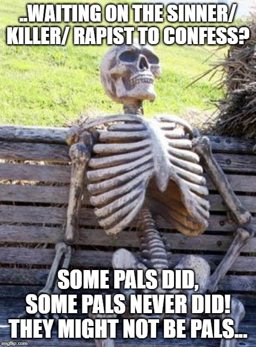 Waiting Skeleton | ..WAITING ON THE SINNER/ KILLER/ RAPIST TO CONFESS? SOME PALS DID, SOME PALS NEVER DID! THEY MIGHT NOT BE PALS... | image tagged in memes,waiting skeleton | made w/ Imgflip meme maker