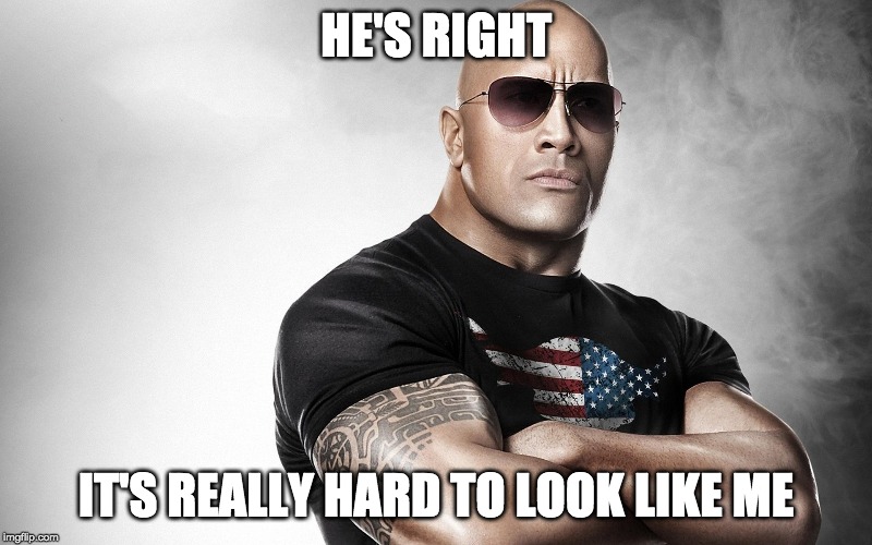 The Rock  | HE'S RIGHT; IT'S REALLY HARD TO LOOK LIKE ME | image tagged in the rock | made w/ Imgflip meme maker