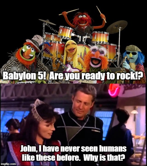Dr. Teeth comes to B5! | Babylon 5!  Are you ready to rock!? John, I have never seen humans like these before.  Why is that? | image tagged in babylon 5,the muppets | made w/ Imgflip meme maker