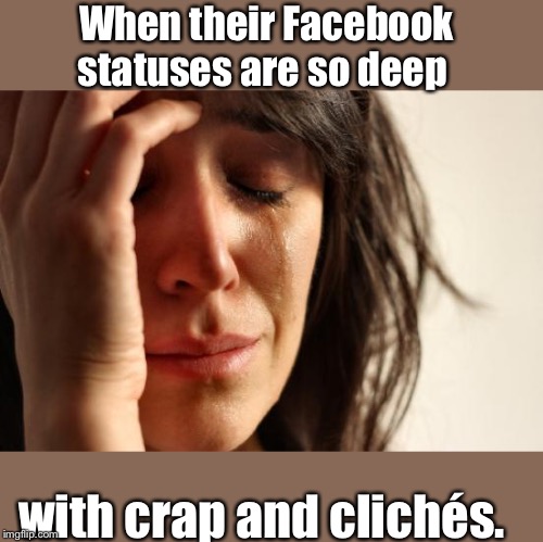 A Grammar Migraine |  When their Facebook statuses are so deep; with crap and clichés. | image tagged in memes | made w/ Imgflip meme maker
