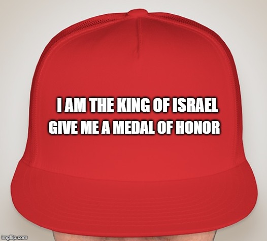 Trump Hat | GIVE ME A MEDAL OF HONOR; I AM THE KING OF ISRAEL | image tagged in trump hat | made w/ Imgflip meme maker