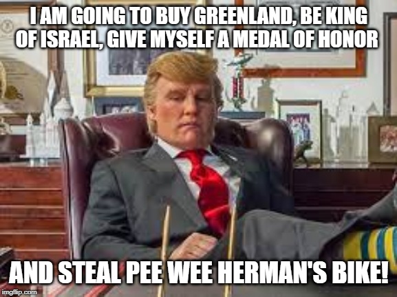 I AM GOING TO BUY GREENLAND, BE KING OF ISRAEL, GIVE MYSELF A MEDAL OF HONOR; AND STEAL PEE WEE HERMAN'S BIKE! | image tagged in donald trump | made w/ Imgflip meme maker