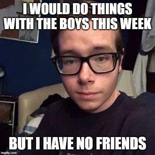 I WOULD DO THINGS WITH THE BOYS THIS WEEK; BUT I HAVE NO FRIENDS | image tagged in nikolas lemini | made w/ Imgflip meme maker