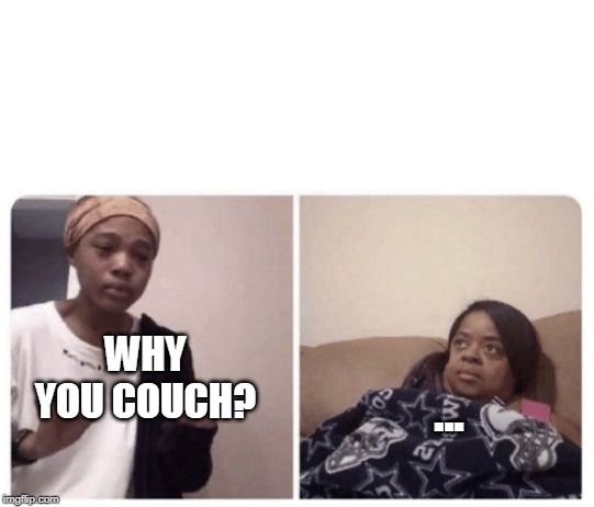 Me explaining why | WHY YOU COUCH? ... | image tagged in me explaining why | made w/ Imgflip meme maker