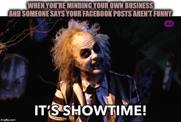 Oh No You Didn't |  WHEN YOU'RE MINDING YOUR OWN BUSINESS AND SOMEONE SAYS YOUR FACEBOOK POSTS AREN'T FUNNY; JMR | image tagged in beetlejuice,funny memes,showtime,facebook | made w/ Imgflip meme maker