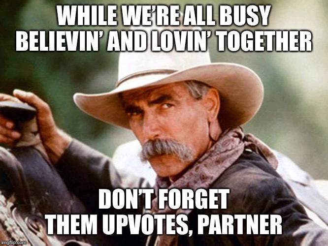 Sure, either way we may all get along but... | WHILE WE’RE ALL BUSY BELIEVIN’ AND LOVIN’ TOGETHER; DON’T FORGET THEM UPVOTES, PARTNER | image tagged in sam elliott cowboy | made w/ Imgflip meme maker