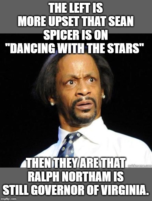 Hypocrisy much? | THE LEFT IS MORE UPSET THAT SEAN SPICER IS ON "DANCING WITH THE STARS"; THEN THEY ARE THAT RALPH NORTHAM IS STILL GOVERNOR OF VIRGINIA. | image tagged in katt williams wtf meme | made w/ Imgflip meme maker