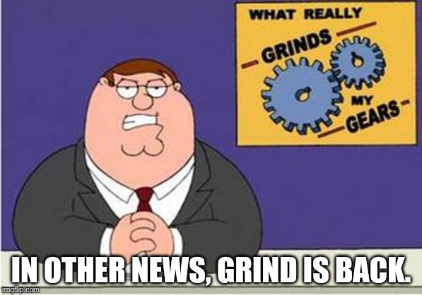 He's back in black! | IN OTHER NEWS, GRIND IS BACK. | image tagged in grind my gears,grind,back | made w/ Imgflip meme maker