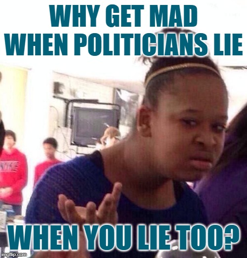 Hypocrisy Happens | WHY GET MAD WHEN POLITICIANS LIE; WHEN YOU LIE TOO? | image tagged in black girl wat,so true memes,lies,hypocrisy,what goes around comes around,politics lol | made w/ Imgflip meme maker