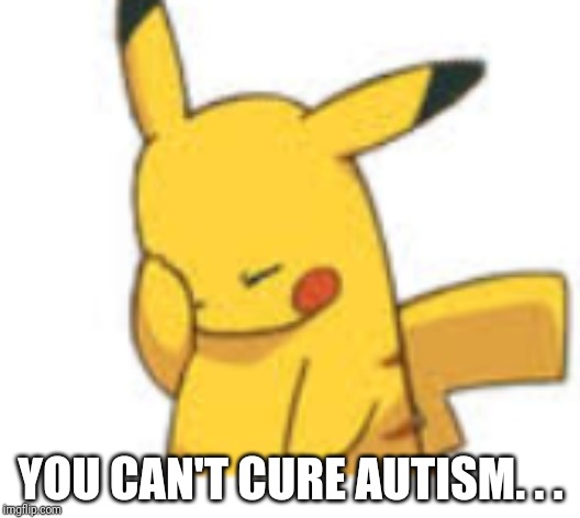 Why do Autism Speaks and anti-vaxxers think that you can? | YOU CAN'T CURE AUTISM. . . | image tagged in pikachu facepalm,autism | made w/ Imgflip meme maker
