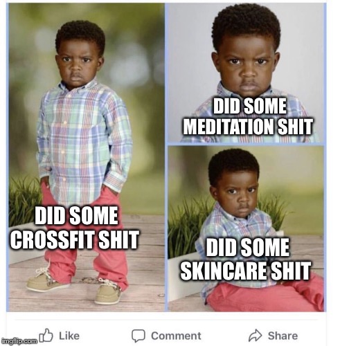 Angry black kid | DID SOME MEDITATION SHIT; DID SOME CROSSFIT SHIT; DID SOME SKINCARE SHIT | image tagged in angry black kid | made w/ Imgflip meme maker