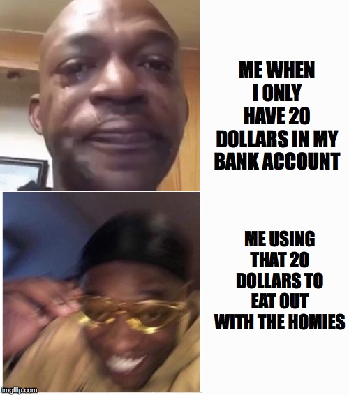sad getting turnt | ME WHEN I ONLY HAVE 20 DOLLARS IN MY BANK ACCOUNT; ME USING THAT 20 DOLLARS TO EAT OUT WITH THE HOMIES | image tagged in memes,sad,happy | made w/ Imgflip meme maker