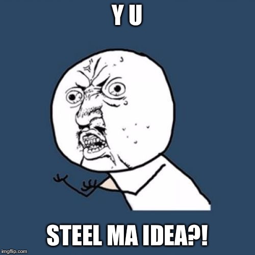 Y u No Reverse | Y U STEEL MA IDEA?! | image tagged in y u no reverse | made w/ Imgflip meme maker