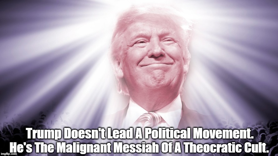 Trump Doesn't Lead A Political Movement. He's The Malignant Messiah Of A Theocratic Cult. | made w/ Imgflip meme maker