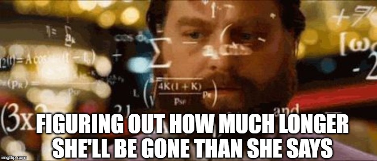 Crazy math | FIGURING OUT HOW MUCH LONGER SHE'LL BE GONE THAN SHE SAYS | image tagged in crazy math | made w/ Imgflip meme maker