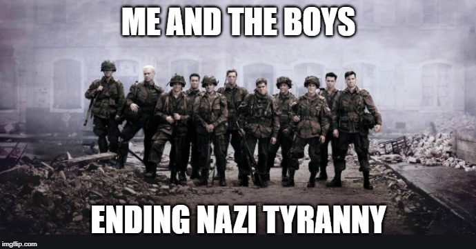 ME AND THE BOYS; ENDING NAZI TYRANNY | image tagged in me and the boys week | made w/ Imgflip meme maker