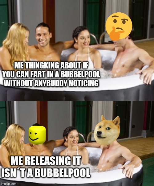 bubbelpool is farting | ME THINGKING ABOUT IF YOU CAN FART IN A BUBBELPOOL WITHOUT ANYBUDDY NOTICING; ME RELEASING IT ISN´T A BUBBELPOOL | image tagged in funny memes | made w/ Imgflip meme maker
