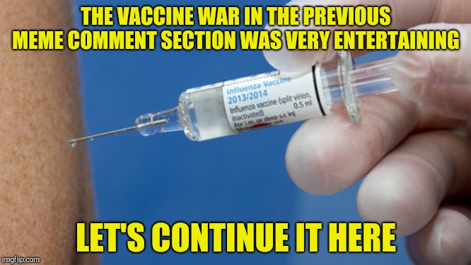 Only this time, I'll take the role MarioTheRebel had in the previous meme. Now, do your worst! | THE VACCINE WAR IN THE PREVIOUS MEME COMMENT SECTION WAS VERY ENTERTAINING; LET'S CONTINUE IT HERE | image tagged in memes,vaccines,powermetalhead,flame war,medicine,health | made w/ Imgflip meme maker