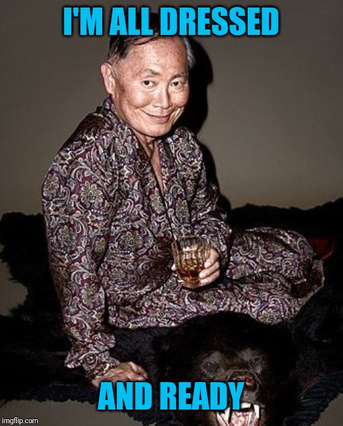 George Takei | I'M ALL DRESSED AND READY | image tagged in george takei | made w/ Imgflip meme maker