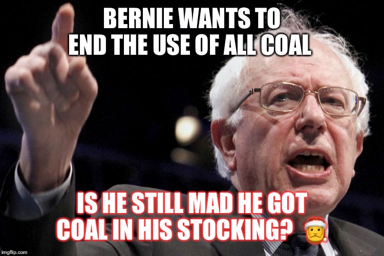 Bernie Sanders | BERNIE WANTS TO END THE USE OF ALL COAL; IS HE STILL MAD HE GOT COAL IN HIS STOCKING?  🎅 | image tagged in bernie sanders | made w/ Imgflip meme maker