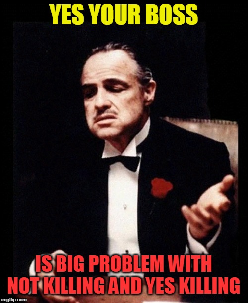 godfather | YES YOUR BOSS IS BIG PROBLEM WITH NOT KILLING AND YES KILLING | image tagged in godfather | made w/ Imgflip meme maker