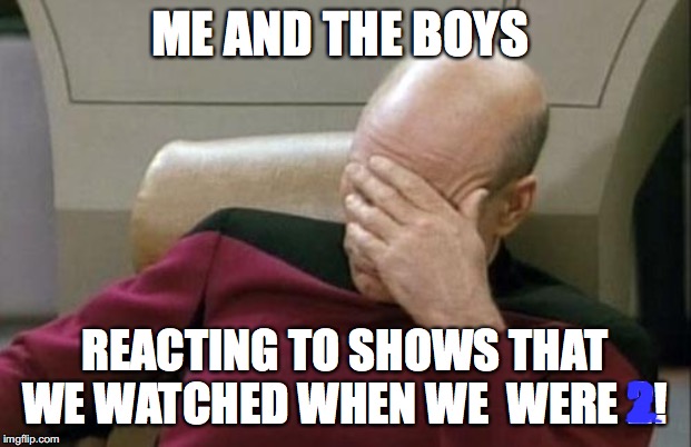 Captain Picard Facepalm | ME AND THE BOYS; REACTING TO SHOWS THAT WE WATCHED WHEN WE  WERE 2! | image tagged in memes,captain picard facepalm | made w/ Imgflip meme maker