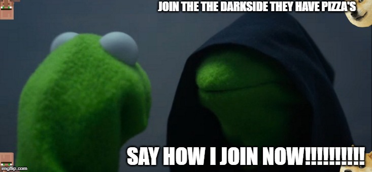 Evil Kermit | JOIN THE THE DARKSIDE THEY HAVE PIZZA'S; SAY HOW I JOIN NOW!!!!!!!!!! | image tagged in memes,evil kermit | made w/ Imgflip meme maker