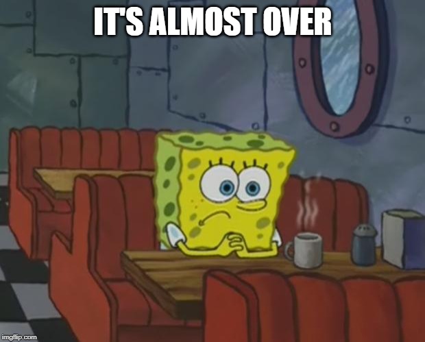 Spongebob Waiting | IT'S ALMOST OVER | image tagged in spongebob waiting | made w/ Imgflip meme maker