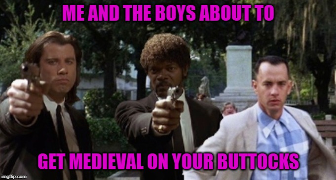Gump Fiction... Me And The Boys Week - a Nixie.Knox and CravenMoordik event (Aug 19-25) | ME AND THE BOYS ABOUT TO; GET MEDIEVAL ON YOUR BUTTOCKS | image tagged in gump fiction,memes,forrest gump,funny,me and the boys week,me and the boys | made w/ Imgflip meme maker