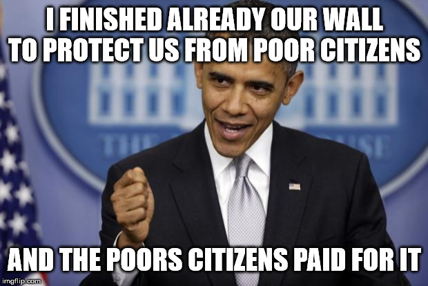 Barack Obama | I FINISHED ALREADY OUR WALL TO PROTECT US FROM POOR CITIZENS AND THE POORS CITIZENS PAID FOR IT | image tagged in barack obama | made w/ Imgflip meme maker