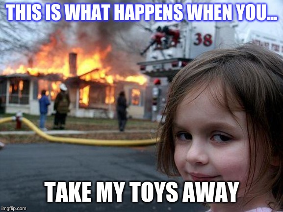 Disaster Girl | THIS IS WHAT HAPPENS WHEN YOU... TAKE MY TOYS AWAY | image tagged in memes,disaster girl | made w/ Imgflip meme maker