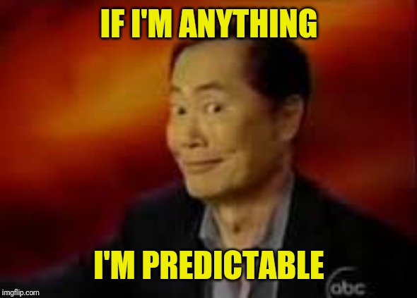 George Takai | IF I'M ANYTHING I'M PREDICTABLE | image tagged in george takai | made w/ Imgflip meme maker