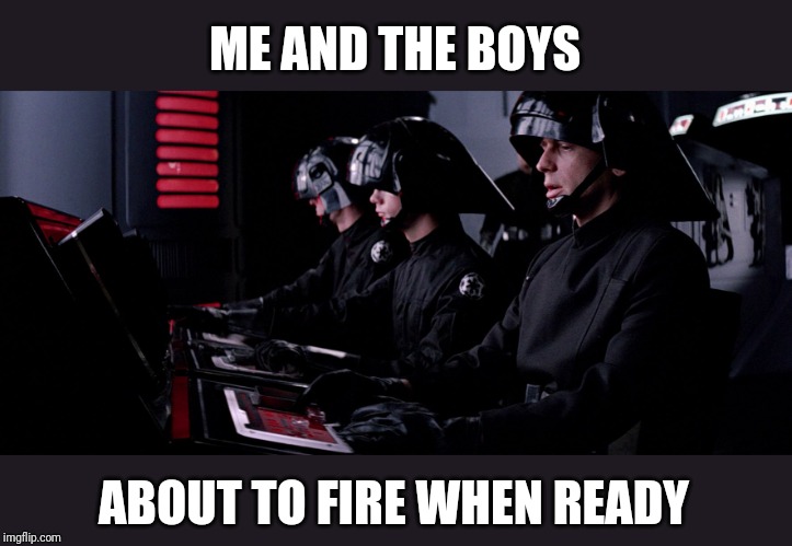 Look out Alderaan! Me and the boys with a Death Star coming at you! | ME AND THE BOYS; ABOUT TO FIRE WHEN READY | image tagged in me and the boys week,me and the boys,death star,alderaan,star wars | made w/ Imgflip meme maker