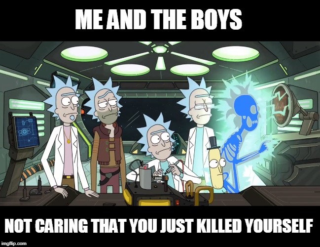 Rick and the Ricks | ME AND THE BOYS; NOT CARING THAT YOU JUST KILLED YOURSELF | image tagged in me and the boys week,me and the boys,rick and morty | made w/ Imgflip meme maker